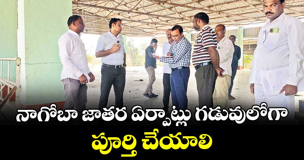 నాగోబా జాతర ఏర్పాట్లు గడువులోగా పూర్తి చేయాలి : ఐటీడీఏ పీవో యువరాజ్ మర్మాట్