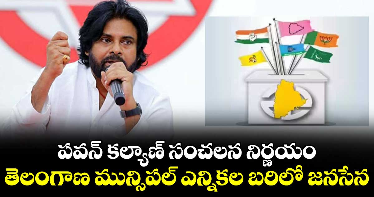 పవన్ కల్యాణ్ సంచలన నిర్ణయం: తెలంగాణ మున్సిపల్ ఎన్నికల బరిలో జనసేన
