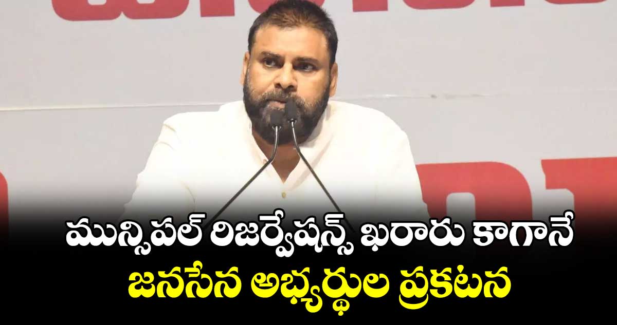 మున్సిపల్ రిజర్వేషన్స్ ఖరారు కాగానే.. జనసేన అభ్యర్థుల ప్రకటన
