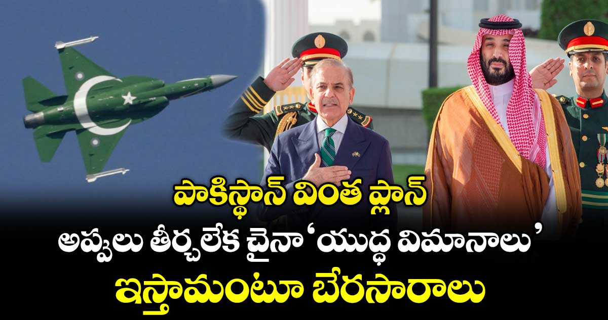 పాకిస్థాన్ వింత ప్లాన్: అప్పులు తీర్చలేక చైనా 'యుద్ధ విమానాలు' ఇస్తామంటూ బేరసారాలు