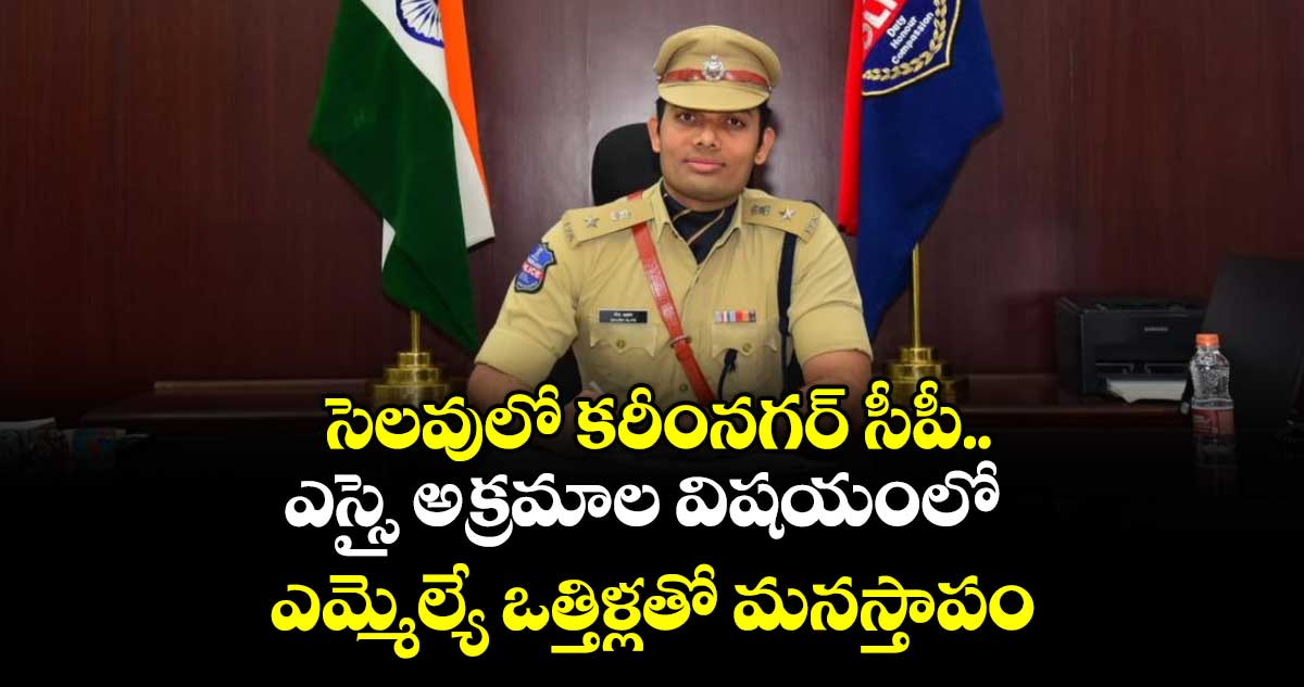 సెలవులో కరీంనగర్ సీపీ.. ఎస్సై అక్రమాల విషయంలో ఎమ్మెల్యే ఒత్తిళ్లతో మనస్తాపం