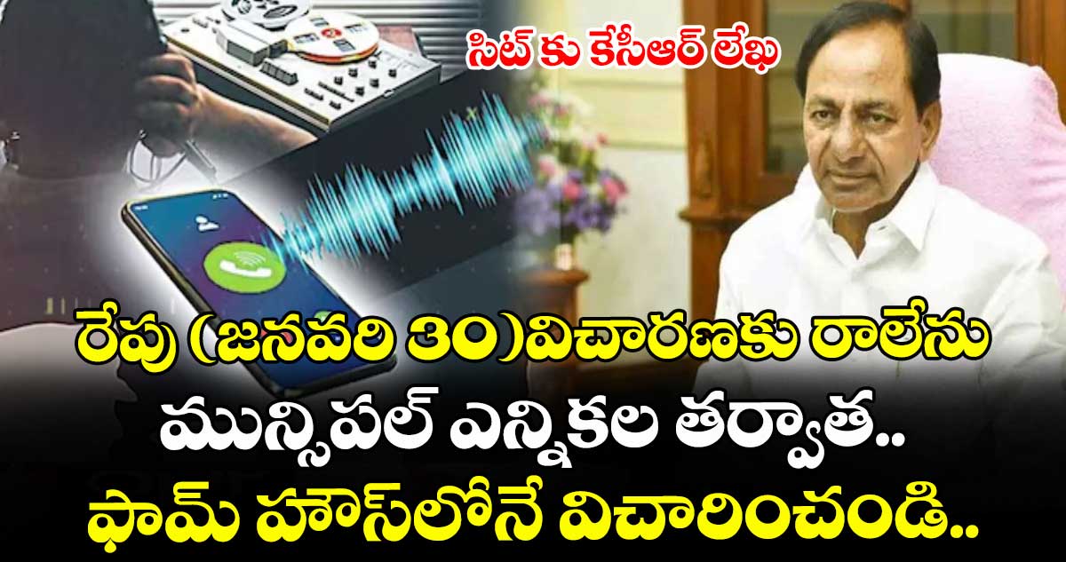 రేపు(జనవరి 30)విచారణకు రాలేను. మున్సిపల్ ఎన్నికల తర్వాత ఫామ్ హౌస్ లోనే విచారించండి  సిట్ కు కేసీఆర్ లేఖ