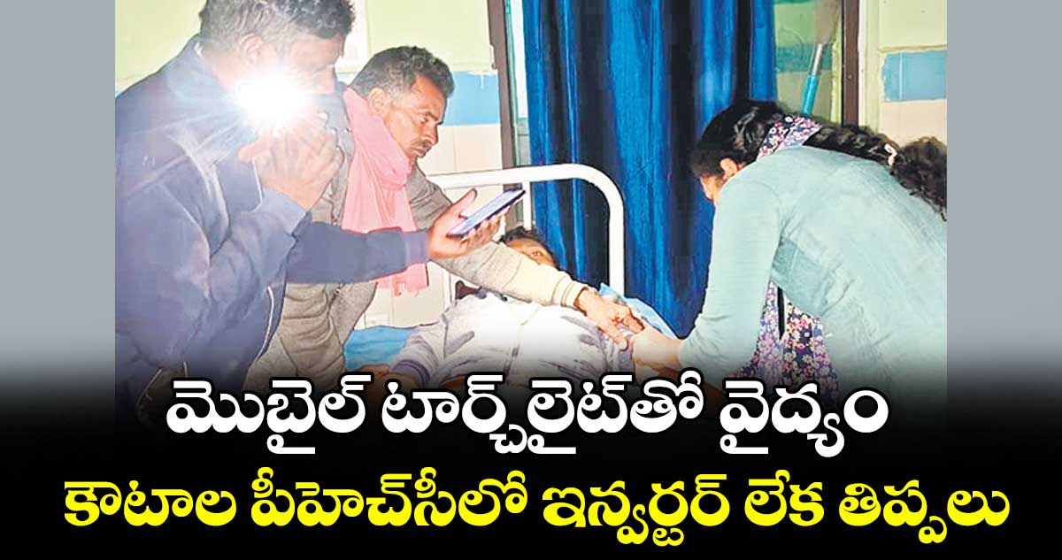 మొబైల్ టార్చి లైట్ తో  వైద్యం..కౌటాల పీహెచ్ సీలో  ఇన్వర్టర్ లేక తిప్పలు