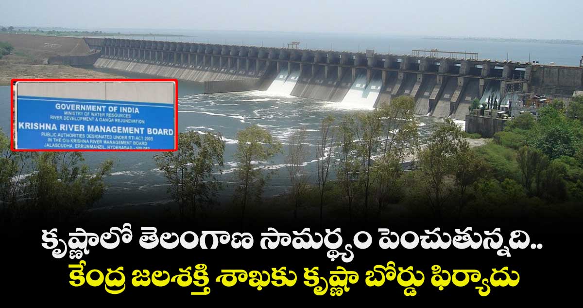 కృష్ణాలో తెలంగాణ సామర్థ్యం పెంచుతున్నది..కేంద్ర జలశక్తి శాఖకు కృష్ణా బోర్డు ఫిర్యాదు