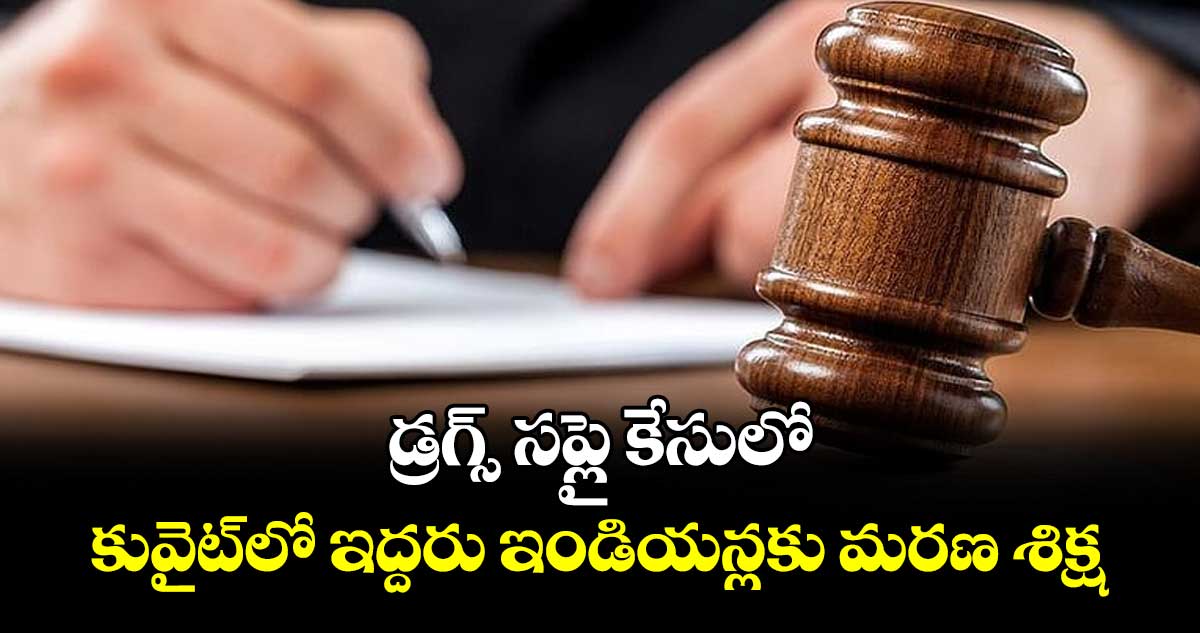 డ్రగ్స్‌‌‌‌ సప్లై కేసులో.. కువైట్‌‌‌‌లో ఇద్దరు ఇండియన్లకు మరణ శిక్ష