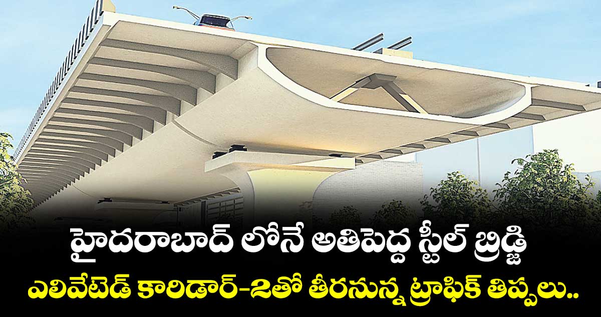 హైదరాబాద్ లోనే అతిపెద్ద స్టీల్ బ్రిడ్జి.. ఎలివేటెడ్ కారిడార్-2తో తీరనున్న ట్రాఫిక్ తిప్పలు..