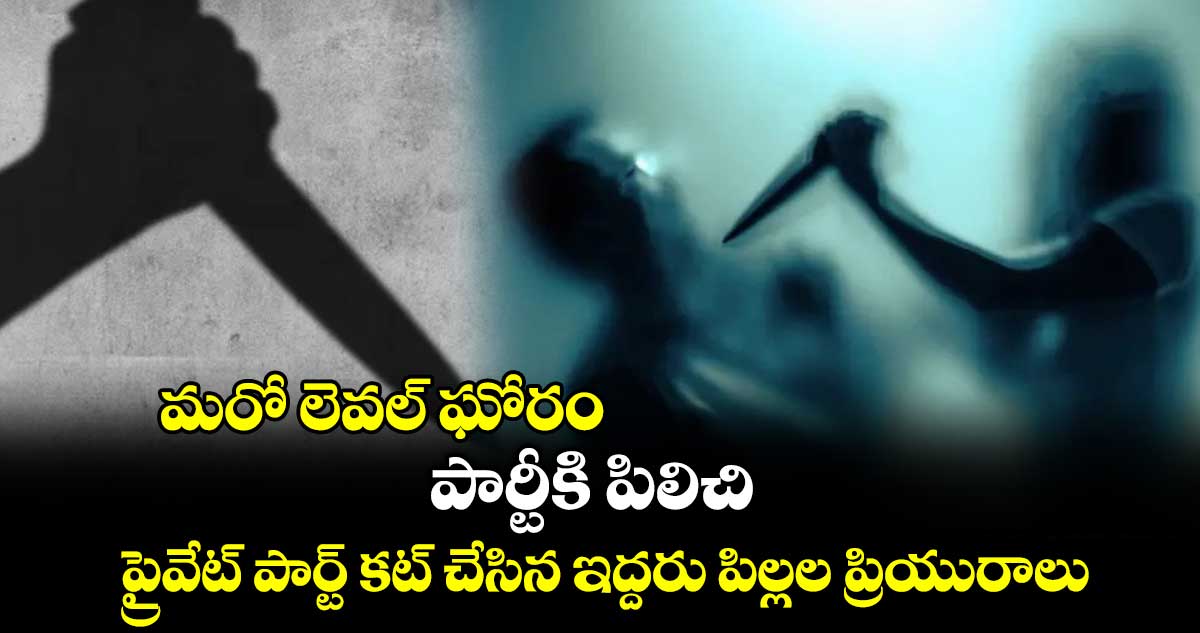 మరో లెవల్ ఘోరం : పార్టీకి పిలిచి ప్రైవేట్ పార్ట్ కట్ చేసిన ఇద్దరు పిల్లల ప్రియురాలు