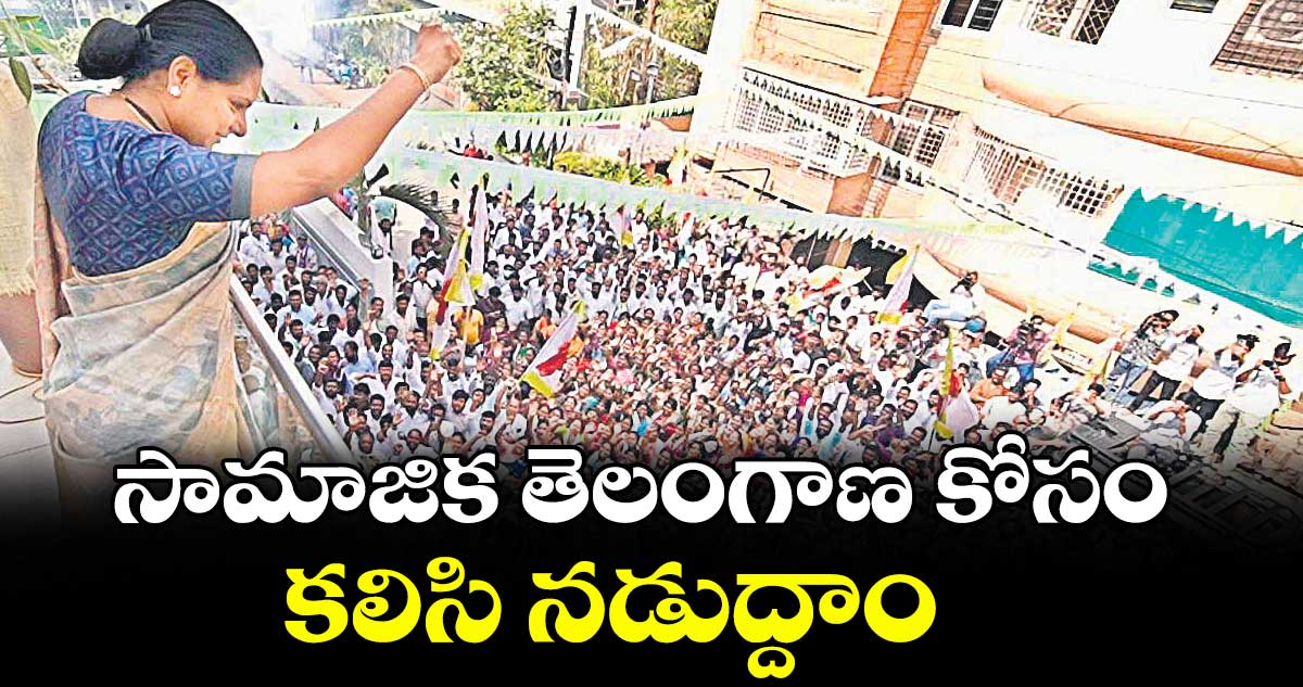 సామాజిక తెలంగాణ కోసం కలిసి నడుద్దాం : జాగృతి అధ్యక్షురాలు కవిత