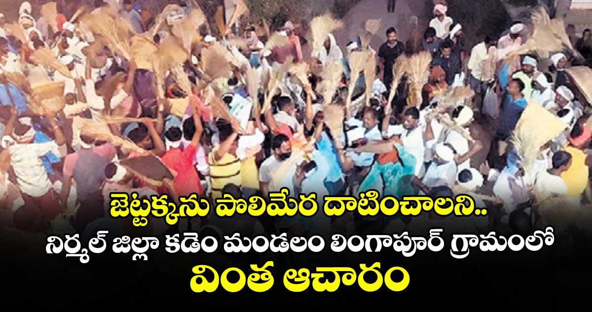 జెట్టక్కను పొలిమేర దాటించాలని.. నిర్మల్ జిల్లా కడెం మండలం లింగాపూర్ గ్రామంలో  వింత ఆచారం