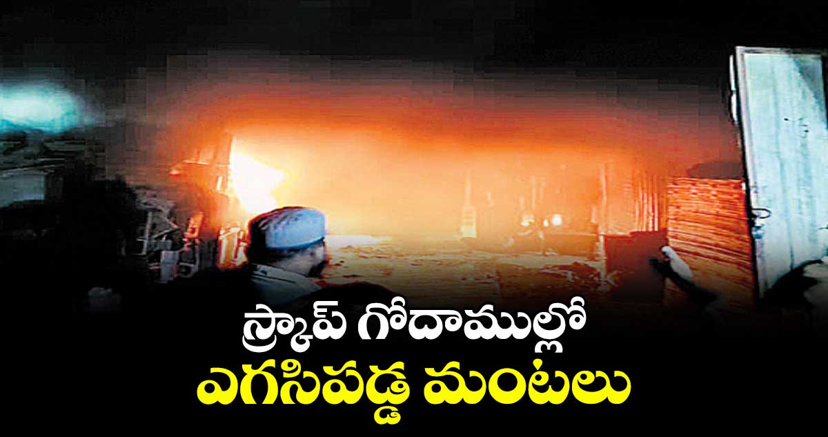 స్క్రాప్ గోదాముల్లో ఎగసిపడ్డ మంటలు