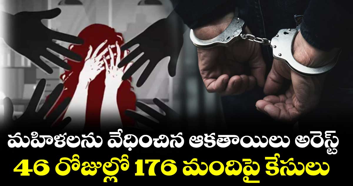 మహిళలను వేధించిన ఆకతాయిలు అరెస్ట్.. 46 రోజుల్లో 176 మందిపై కేసులు