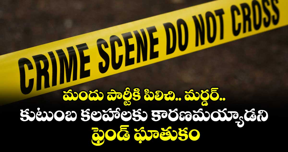 మందు పార్టీకి పిలిచి.. మర్డర్... కుటుంబ కలహాలకు కారణమయ్యాడని ఫ్రెండ్ ఘాతుకం