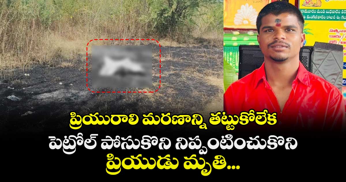 ప్రియురాలి మరణాన్ని తట్టుకోలేక పెట్రోల్ పోసుకొని నిప్పంటించుకొని ప్రియుడు మృతి...