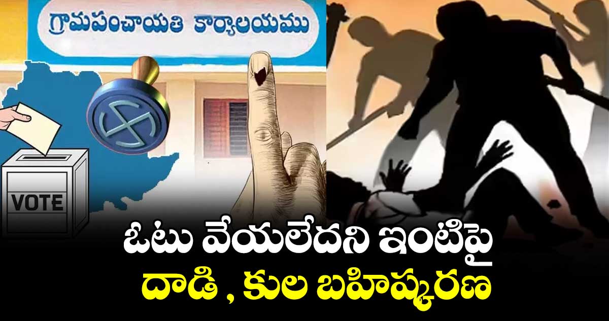 ఓటు వేయలేదని ఇంటిపై  దాడి , కుల బహిష్కరణ..