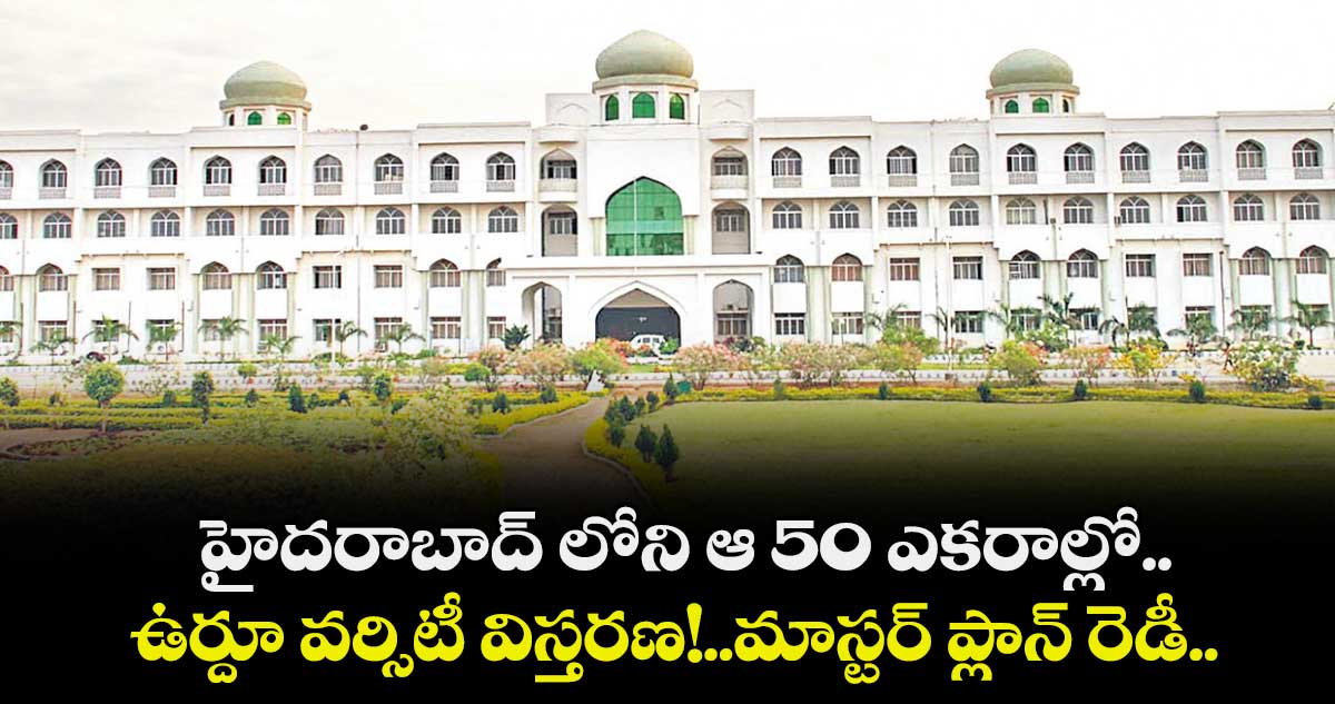 హైదరాబాద్ లోని  ఆ 50 ఎకరాల్లో.. ఉర్దూ వర్సిటీ విస్తరణ!..మాస్టర్ ప్లాన్ రెడీ..