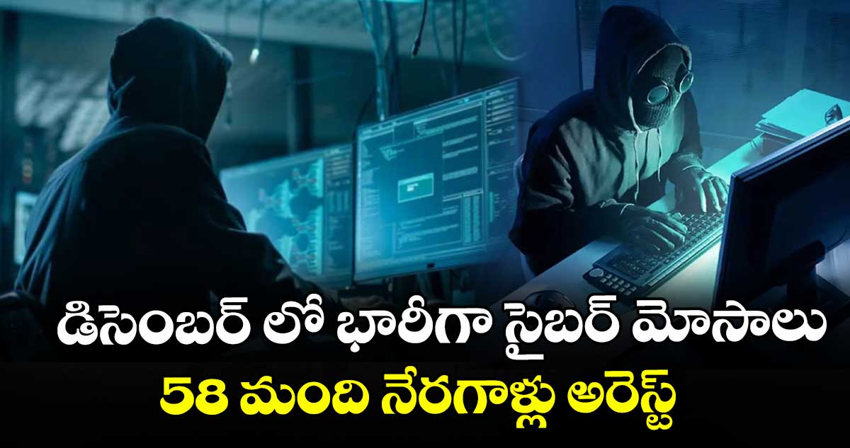 డిసెంబర్ లో భారీగా సైబర్ మోసాలు.. 58 మంది నేరగాళ్లు అరెస్ట్