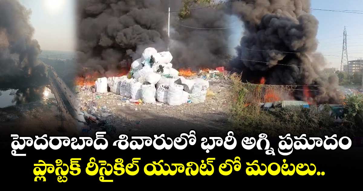 హైదరాబాద్ శివారులో భారీ అగ్ని ప్రమాదం.. ప్లాస్టిక్ రీసైకిల్ యూనిట్ లో మంటలు..