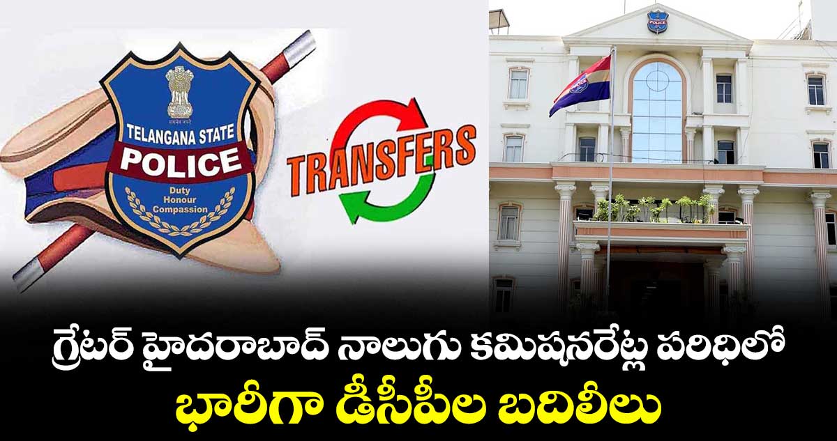 గ్రేటర్ హైదరాబాద్ నాలుగు కమిషనరేట్ల పరిధిలో భారీగా డీసీపీల బదిలీలు