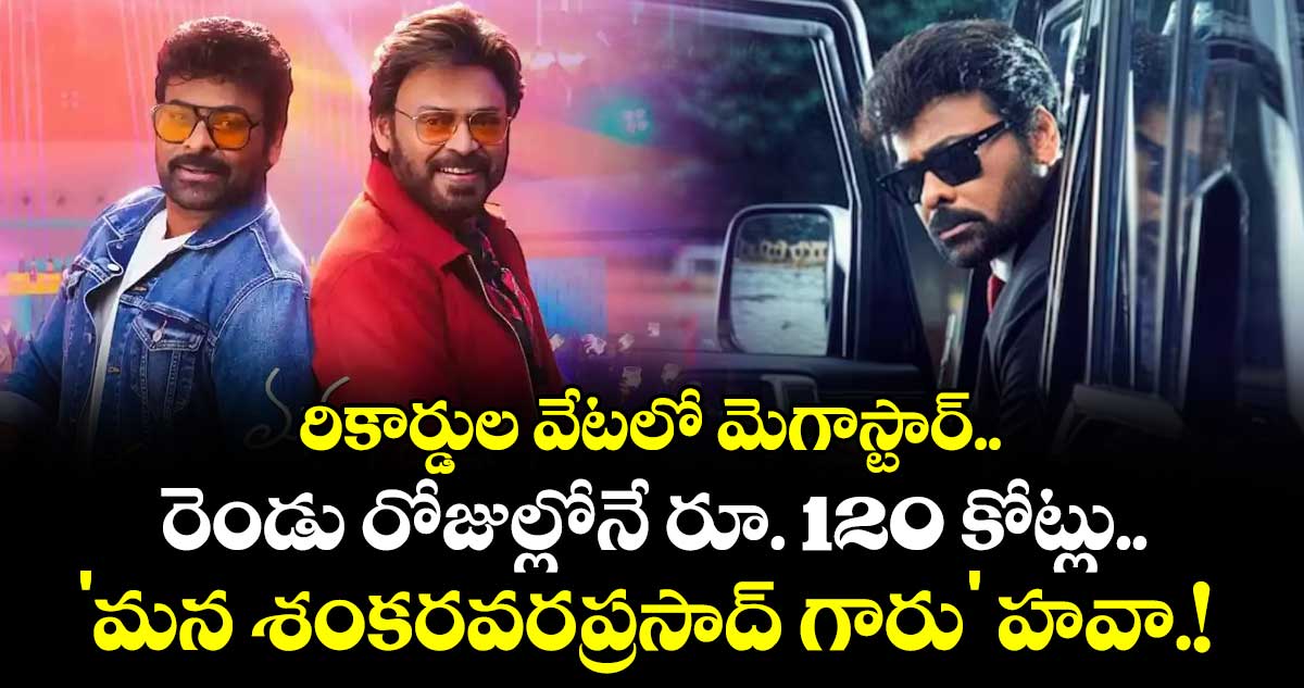 Chiranjeevi: రికార్డుల వేటలో మెగాస్టార్.. రెండు రోజుల్లోనే రూ. 120 కోట్లు.. 'మన శంకరవరప్రసాద్ గారు' హవా.!
