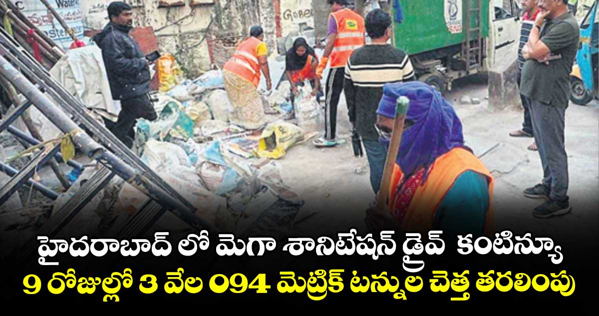 హైదరాబాద్ లో మెగా శానిటేషన్ డ్రైవ్  కంటిన్యూ.. 9 రోజుల్లో 3 వేల 094 మెట్రిక్ టన్నుల చెత్త తరలింపు