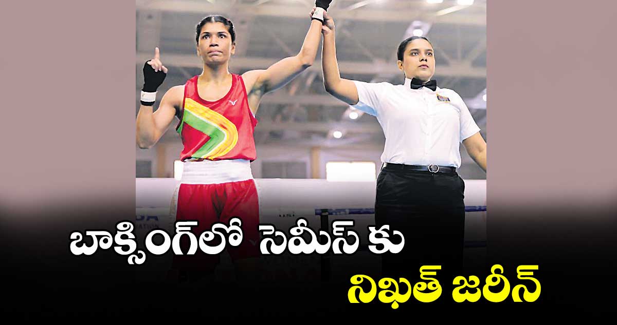 బాక్సింగ్‌‌‌‌‌‌‌‌లో  సెమీస్‌‌‌‌‌‌‌‌ కు నిఖత్‌‌‌‌‌‌‌‌ జరీన్‌‌‌‌‌‌‌‌