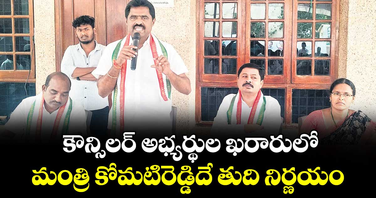 కౌన్సిలర్ అభ్యర్థుల ఖరారులో మంత్రి కోమటిరెడ్డిదే తుది నిర్ణయం