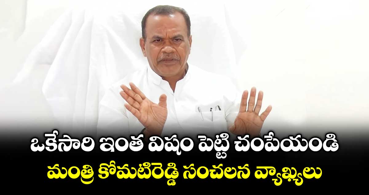 ఒకేసారి ఇంత విషం పెట్టి చంపేయండి: మంత్రి కోమటిరెడ్డి సంచలన వ్యాఖ్యలు