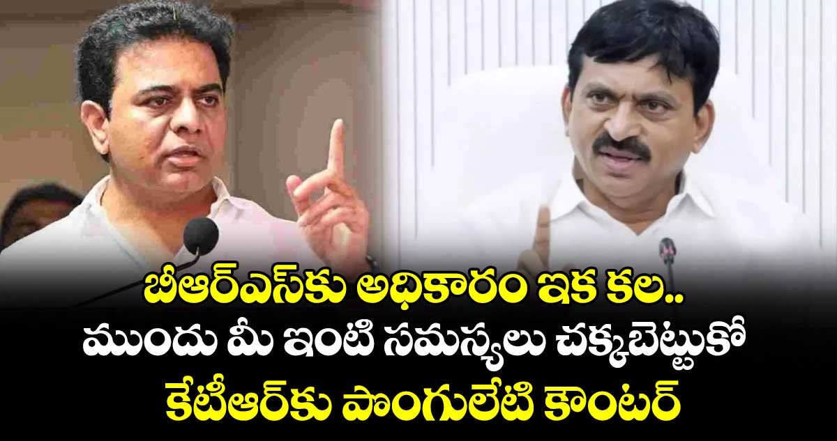 బీఆర్ఎస్‎కు అధికారం ఇక కల.. ముందు మీ ఇంటి సమస్యలు చక్కబెట్టుకో: కేటీఆర్‎కు పొంగులేటి కౌంటర్*