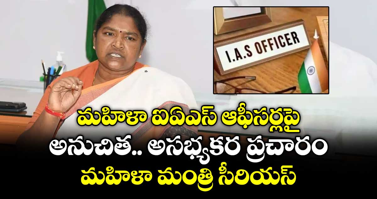 మహిళా ఐఏఎస్  ఆఫీసర్లపై అనుచిత.. అసభ్యకర ప్రచారం... మహిళా మంత్రి సీరియస్..