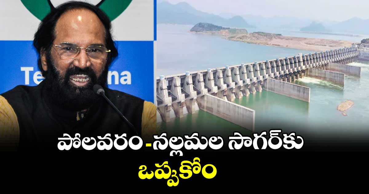 పోలవరం - నల్లమల సాగర్కు ఒప్పుకోం : మంత్రి ఉత్తమ్