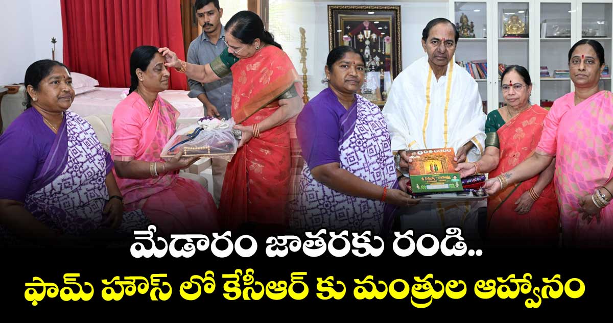 మేడారం జాతరకు రండి..ఫామ్ హౌస్ లో కేసీఆర్ కు మంత్రుల  ఆహ్వానం