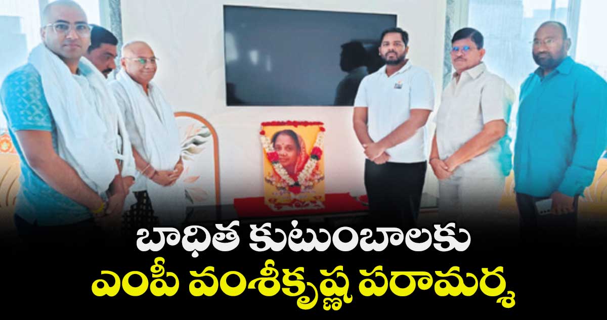 బాధిత కుటుంబాలకు ఎంపీ వంశీకృష్ణ పరామర్శ