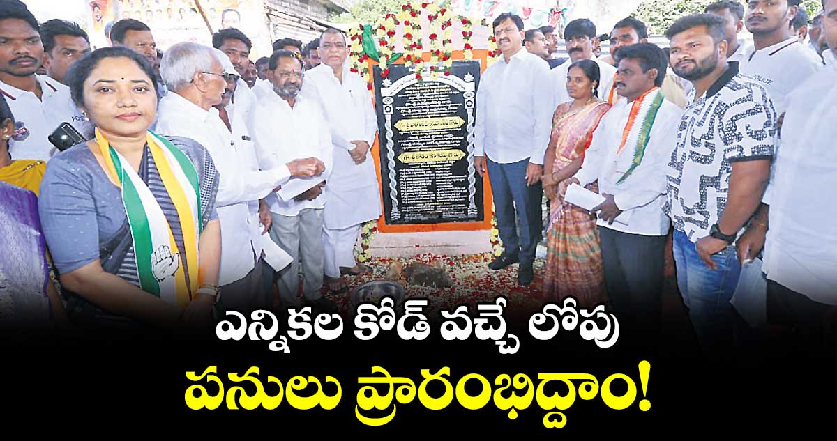 ఎన్నికల కోడ్ వచ్చే లోపు  పనులు ప్రారంభిద్దాం!