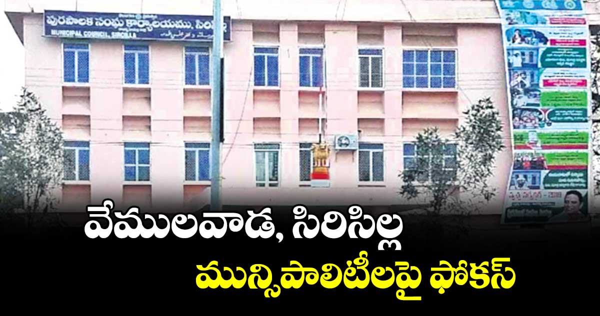 వేములవాడ, సిరిసిల్ల మున్సిపాలిటీలపై ఫోకస్‌‌‌‌‌‌‌‌‌‌‌‌‌‌‌‌