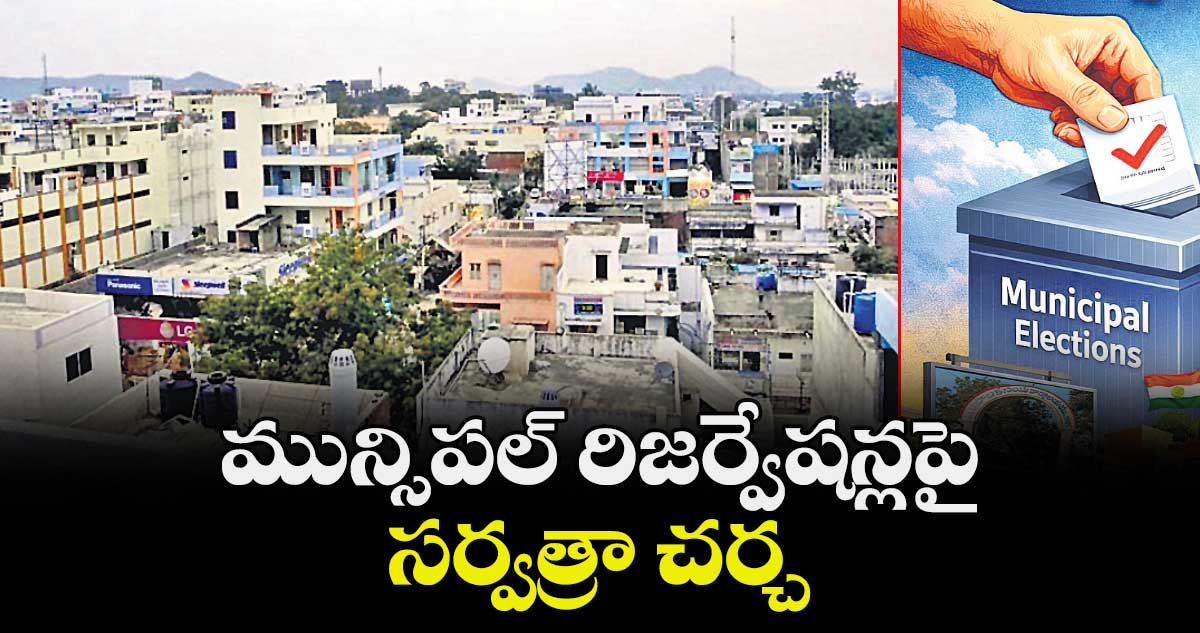మున్సిపల్ రిజర్వేషన్లపై సర్వత్రా చర్చ