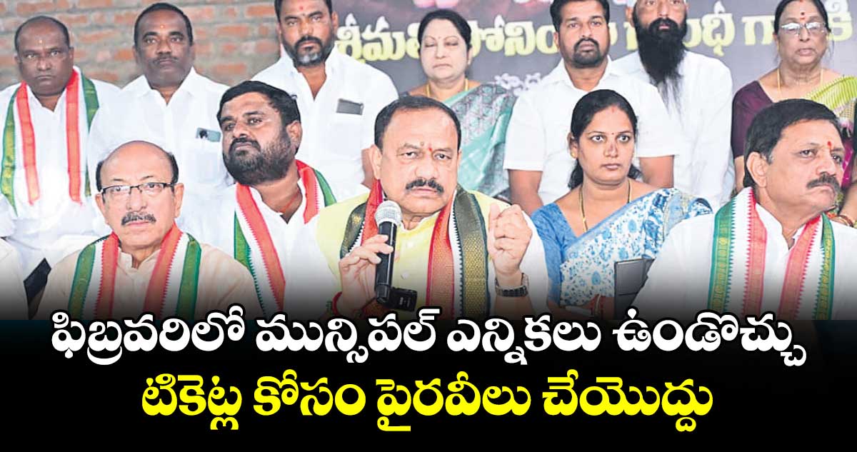 ఫిబ్రవరిలో మున్సిపల్ ఎన్నికలు ఉండొచ్చు..టికెట్ల కోసం పైరవీలు చేయొద్దు