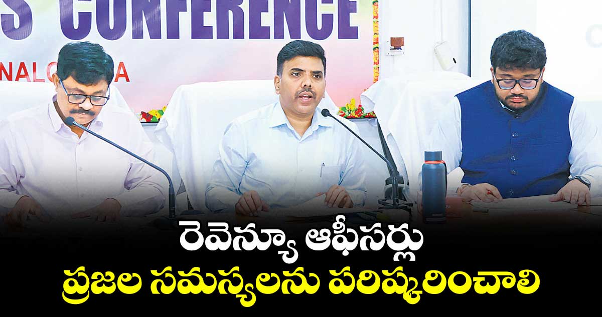 రెవెన్యూ ఆఫీసర్లు ప్రజల సమస్యలను పరిష్కరించాలి  : జిల్లా కలెక్టర్ బి.చంద్రశేఖర్