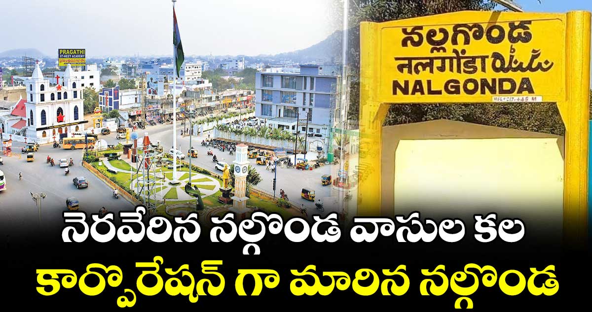నెరవేరిన నల్గొండ వాసుల కల.. కార్పొరేషన్ గా మారిన నల్గొండ