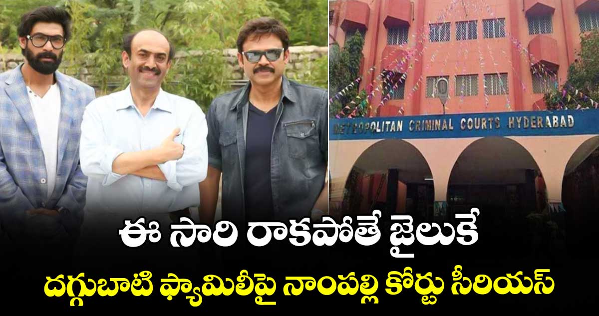 ఈ సారి రాకపోతే జైలుకే: దగ్గుబాటి ఫ్యామిలీపై నాంపల్లి కోర్టు సీరియస్
