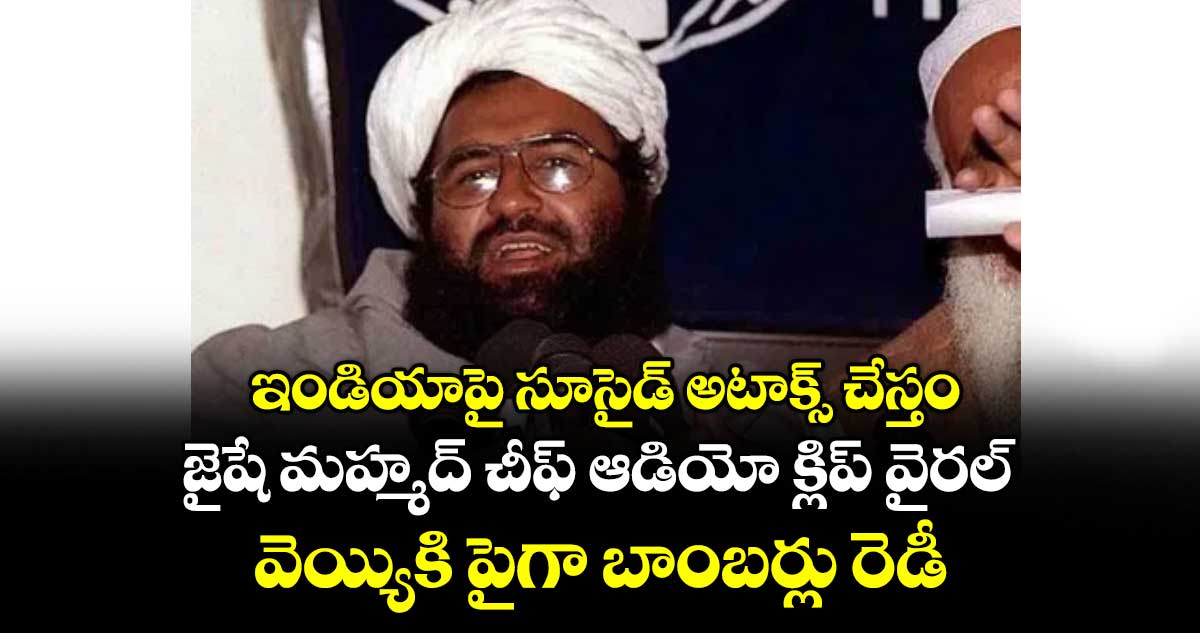 ఇండియాపై సూసైడ్ అటాక్స్ చేస్తం... జైషే మహ్మద్ చీఫ్ ఆడియో క్లిప్ వైరల్.. వెయ్యికి పైగా బాంబర్లు రెడీ