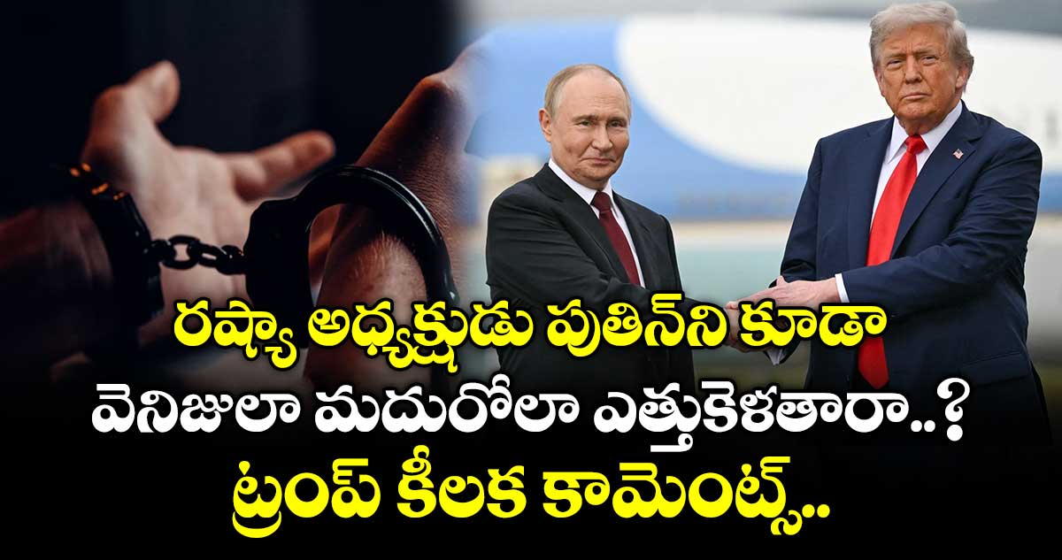 రష్యా అధ్యక్షుడు పుతిన్‌ని కూడా వెనిజులా మదురోలా ఎత్తుకెళతారా..? ట్రంప్ కీలక కామెంట్స్..