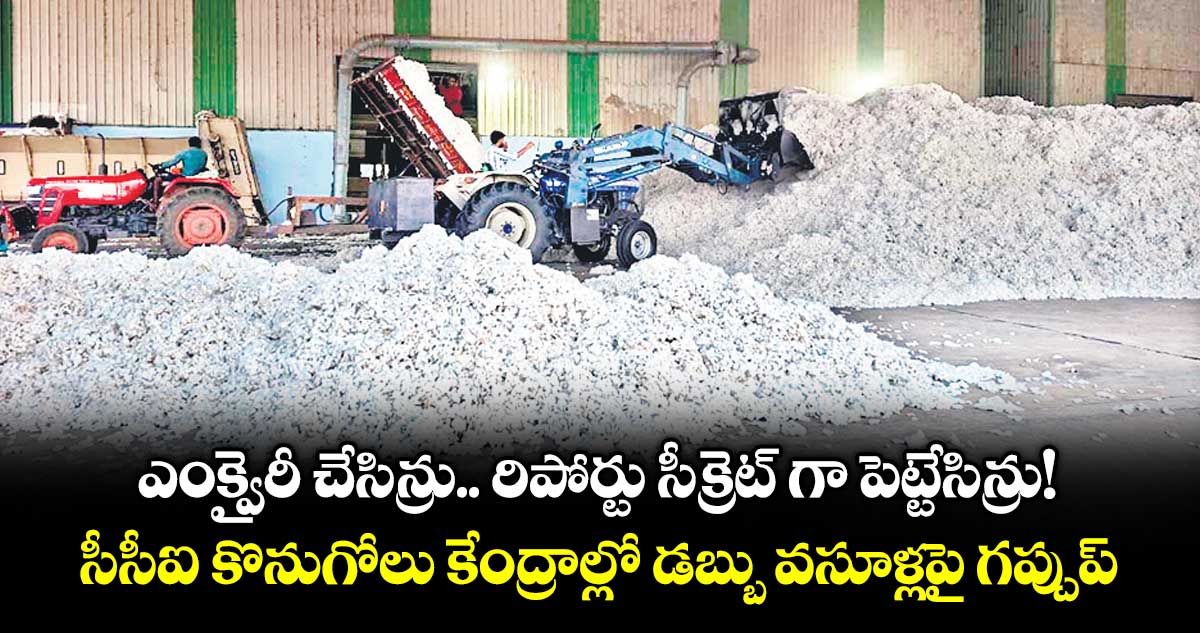 ఎంక్వైరీ చేసిన్రు..  రిపోర్టు సీక్రెట్ గా పెట్టేసిన్రు!..సీసీఐ కొనుగోలు కేంద్రాల్లో డబ్బు వసూళ్లపై గప్చుప్