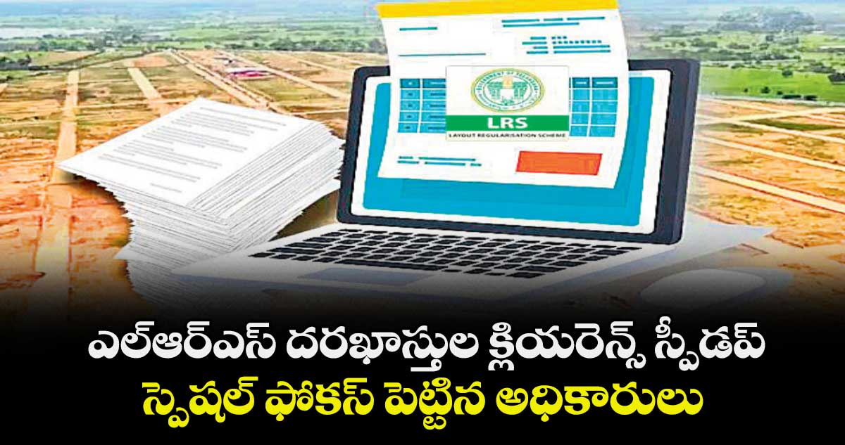 ఎల్ఆర్ఎస్ దరఖాస్తుల క్లియరెన్స్ స్పీడప్... స్పెషల్ ఫోకస్ పెట్టిన అధికారులు