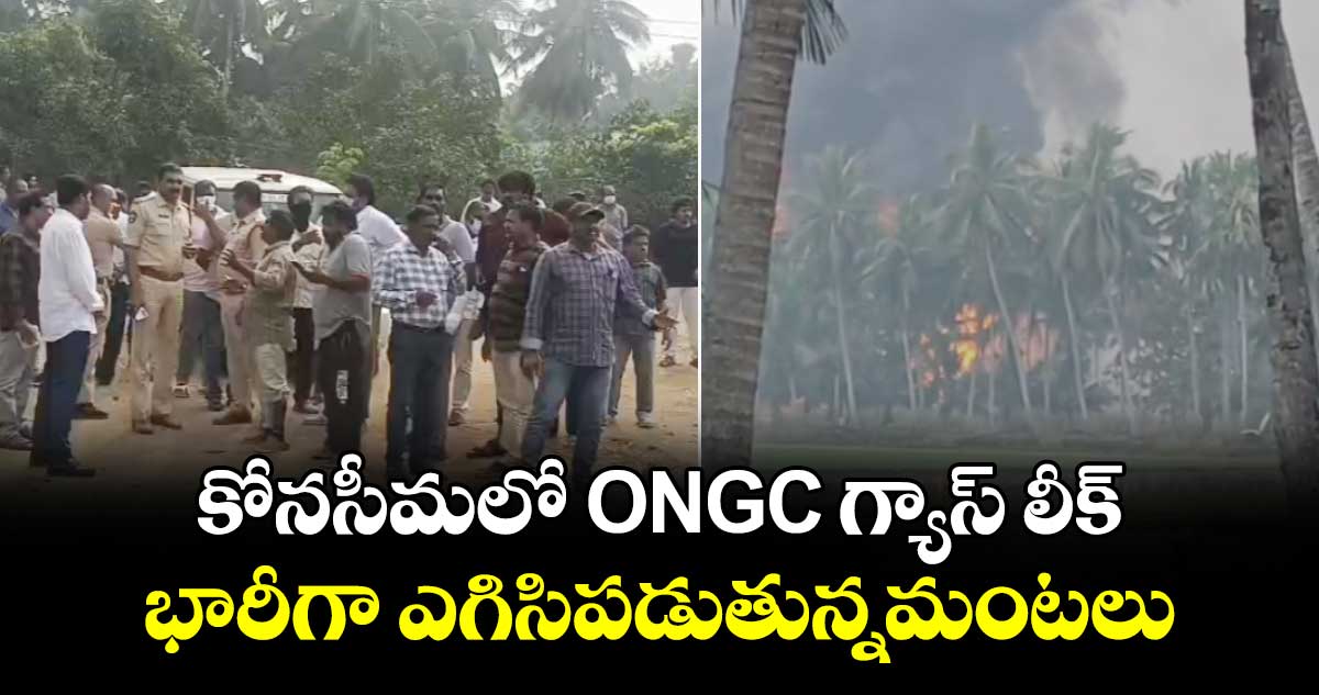 కోనసీమలో ONGC గ్యాస్ లీక్..భారీగా ఎగిసిపడుతున్నమంటలు