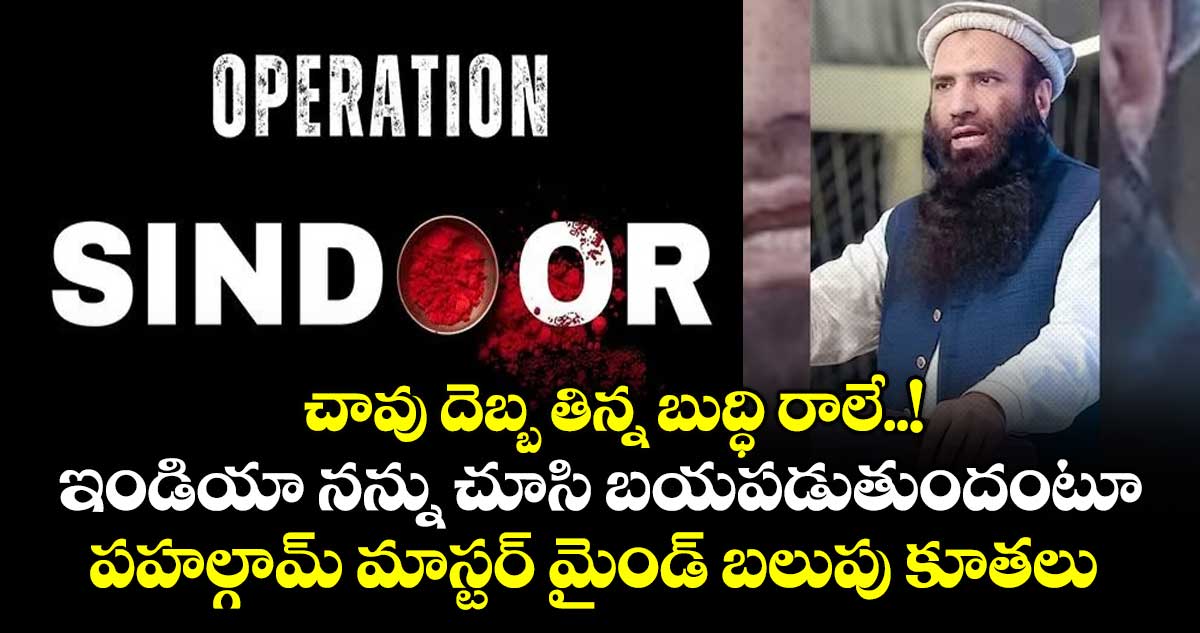 చావు దెబ్బ తిన్న బుద్ధి రాలే..! ఇండియా నన్ను చూసి బయపడుతుందంటూ పహల్గామ్ మాస్టర్ మైండ్ బలుపు కూతలు