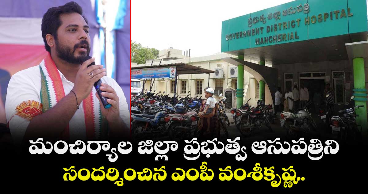 మంచిర్యాల జిల్లా ప్రభుత్వ ఆసుపత్రిని సందర్శించిన ఎంపీ వంశీకృష్ణ..