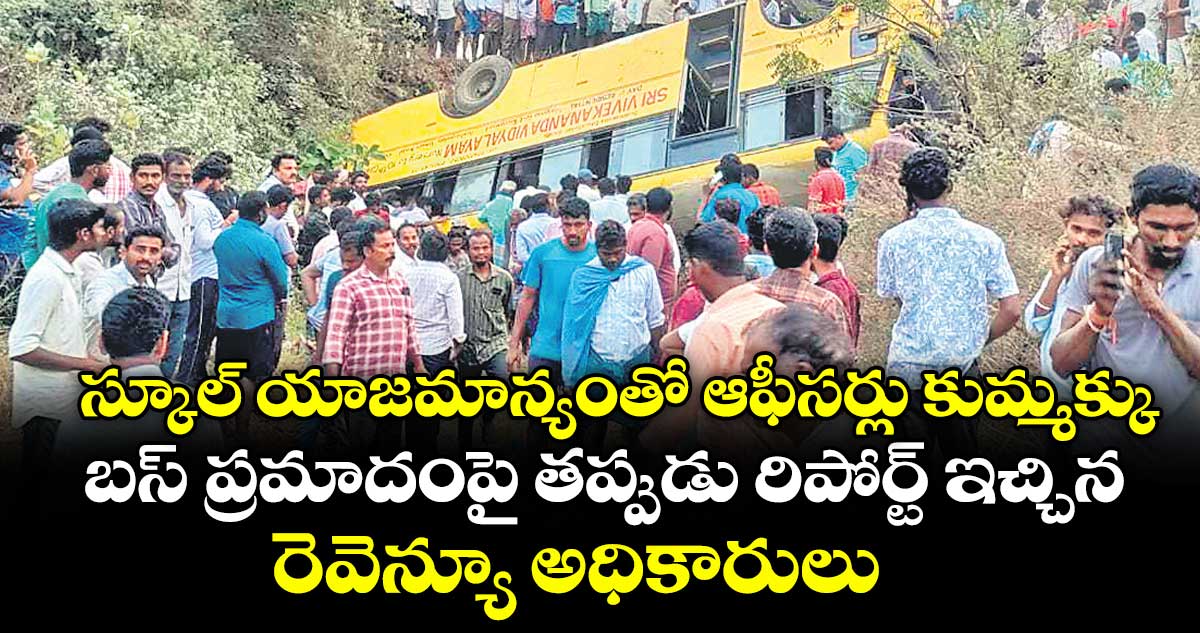 స్కూల్ యాజమాన్యంతో ఆఫీసర్లు కుమ్మక్కు..బస్ ప్రమాదంపై తప్పుడు రిపోర్ట్ ఇచ్చిన రెవెన్యూ అధికారులు