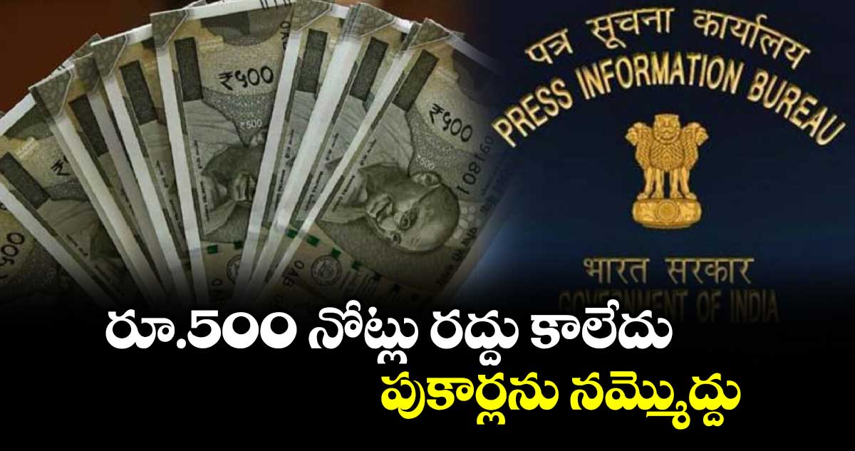 రూ.500 నోట్లు రద్దు కాలేదు పుకార్లను నమ్మొద్దు: పీఐబీ