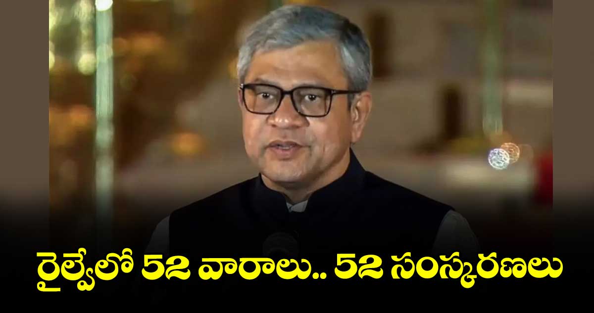 రైల్వేలో 52 వారాలు.. 52 సంస్కరణలు : రైల్వే శాఖ మంత్రి అశ్వినీ వైష్ణవ్