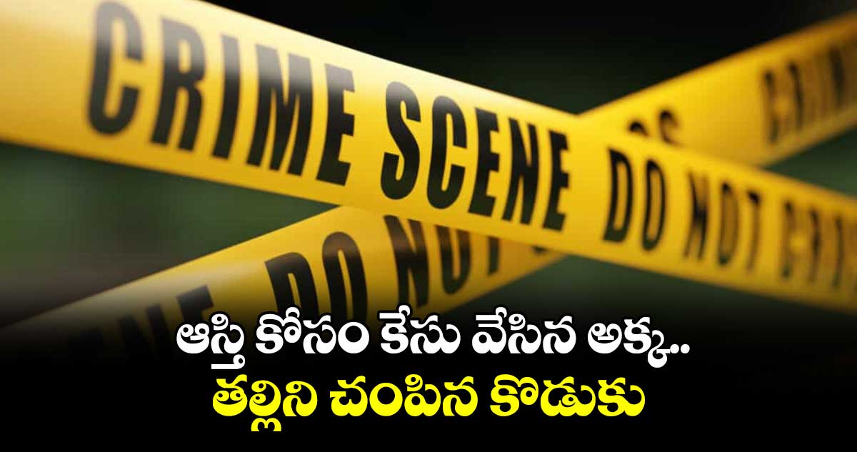 ఆస్తి కోసం కేసు వేసిన అక్క... తల్లిని చంపిన కొడుకు